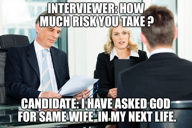 Job interview  | INTERVIEWER: HOW MUCH RISK YOU TAKE ? CANDIDATE: I HAVE ASKED GOD FOR SAME WIFE  IN MY NEXT LIFE. | image tagged in job interview | made w/ Imgflip meme maker