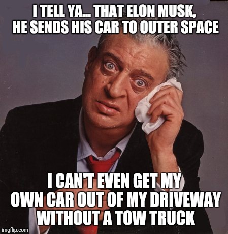 Rodney Dangerfield | I TELL YA... THAT ELON MUSK, HE SENDS HIS CAR TO OUTER SPACE; I CAN'T EVEN GET MY OWN CAR OUT OF MY DRIVEWAY WITHOUT A TOW TRUCK | image tagged in rodney dangerfield | made w/ Imgflip meme maker