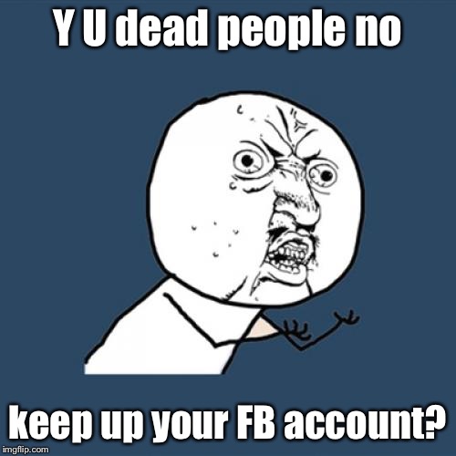 Y U No Meme | Y U dead people no keep up your FB account? | image tagged in memes,y u no | made w/ Imgflip meme maker