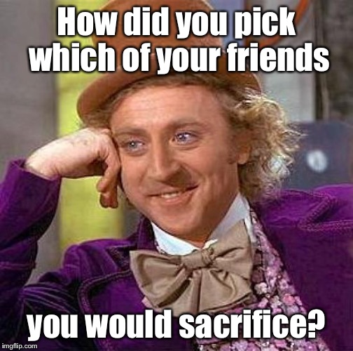 Creepy Condescending Wonka Meme | How did you pick which of your friends you would sacrifice? | image tagged in memes,creepy condescending wonka | made w/ Imgflip meme maker
