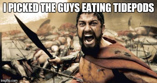 Sparta Leonidas Meme | I PICKED THE GUYS EATING TIDEPODS | image tagged in memes,sparta leonidas | made w/ Imgflip meme maker