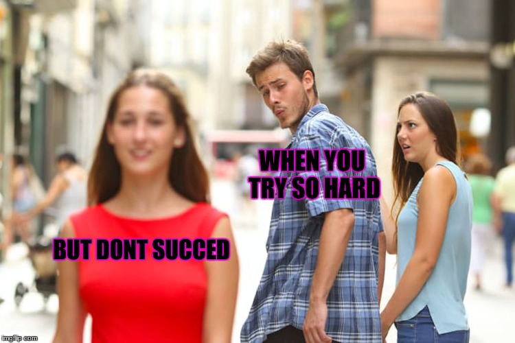 Distracted Boyfriend Meme | WHEN YOU TRY SO HARD; BUT DONT SUCCED | image tagged in memes,distracted boyfriend | made w/ Imgflip meme maker