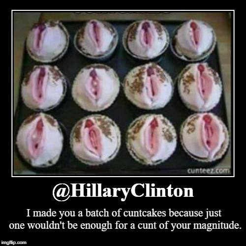 @HillaryClinton: I made you a batch of cuntcakes | @HillaryClinton | I made you a batch of c**tcakes because just one wouldn't be enough for a c**t of your magnitude. | image tagged in hillaryclinton,cuntcakes,cunt | made w/ Imgflip demotivational maker