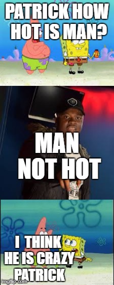MAN NOT HOT | PATRICK HOW HOT IS MAN? MAN NOT HOT; I  THINK HE IS CRAZY PATRICK | image tagged in mans not hot | made w/ Imgflip meme maker