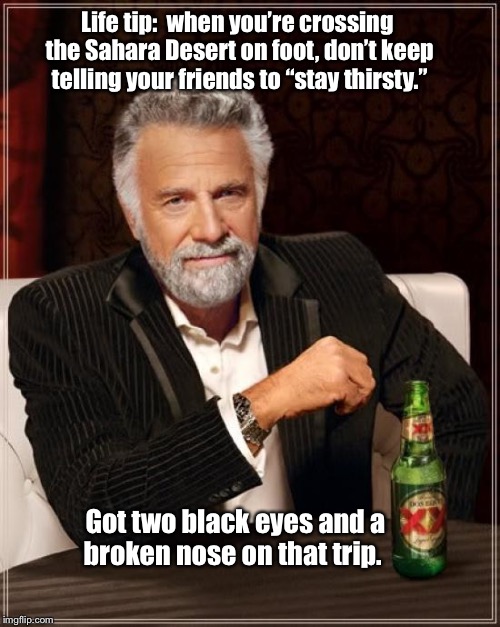 The Most Interesting Man In The World Meme | Life tip:  when you’re crossing the Sahara Desert on foot, don’t keep telling your friends to “stay thirsty.”; Got two black eyes and a broken nose on that trip. | image tagged in memes,the most interesting man in the world | made w/ Imgflip meme maker