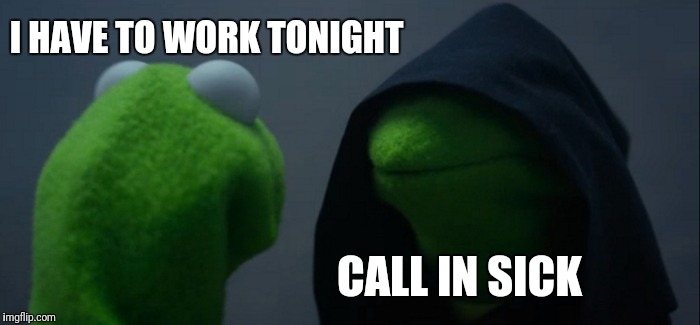 Evil Kermit Meme | I HAVE TO WORK TONIGHT; CALL IN SICK | image tagged in memes,evil kermit | made w/ Imgflip meme maker