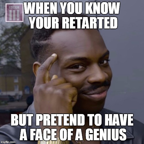 You don't have to worry  | WHEN YOU KNOW YOUR RETARTED; BUT PRETEND TO HAVE A FACE OF A GENIUS | image tagged in you don't have to worry | made w/ Imgflip meme maker
