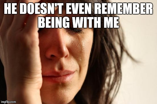First World Problems Meme | HE DOESN'T EVEN REMEMBER BEING WITH ME | image tagged in memes,first world problems | made w/ Imgflip meme maker