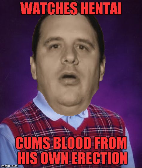 WATCHES HENTAI CUMS BLOOD FROM HIS OWN ERECTION | made w/ Imgflip meme maker