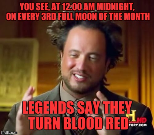 Ancient Aliens Meme | YOU SEE, AT 12:00 AM MIDNIGHT, ON EVERY 3RD FULL MOON OF THE MONTH LEGENDS SAY THEY TURN BLOOD RED | image tagged in memes,ancient aliens | made w/ Imgflip meme maker