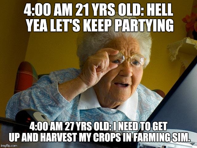 Grandma Finds The Internet Meme | 4:00 AM 21 YRS OLD: HELL YEA LET'S KEEP PARTYING; 4:00 AM 27 YRS OLD: I NEED TO GET UP AND HARVEST MY CROPS IN FARMING SIM. | image tagged in memes,grandma finds the internet | made w/ Imgflip meme maker