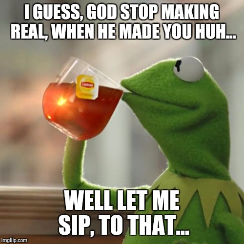But That's None Of My Business Meme | I GUESS, GOD STOP MAKING REAL, WHEN HE MADE YOU HUH... WELL LET ME SIP, TO THAT... | image tagged in memes,but thats none of my business,kermit the frog | made w/ Imgflip meme maker