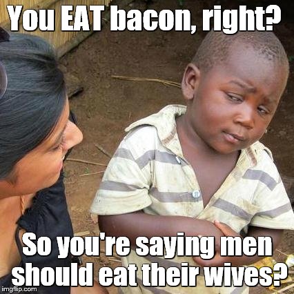 Third World Skeptical Kid Meme | You EAT bacon, right? So you're saying men should eat their wives? | image tagged in memes,third world skeptical kid | made w/ Imgflip meme maker