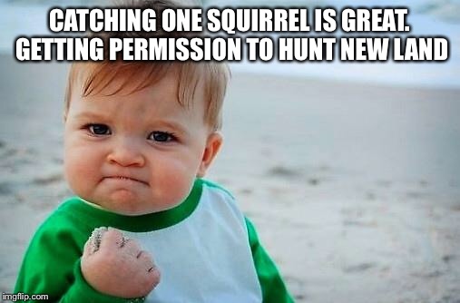 Victory Baby | CATCHING ONE SQUIRREL IS GREAT. GETTING PERMISSION TO HUNT NEW LAND | image tagged in victory baby | made w/ Imgflip meme maker