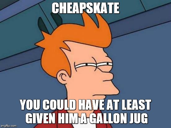Futurama Fry Meme | CHEAPSKATE YOU COULD HAVE AT LEAST GIVEN HIM A GALLON JUG | image tagged in memes,futurama fry | made w/ Imgflip meme maker