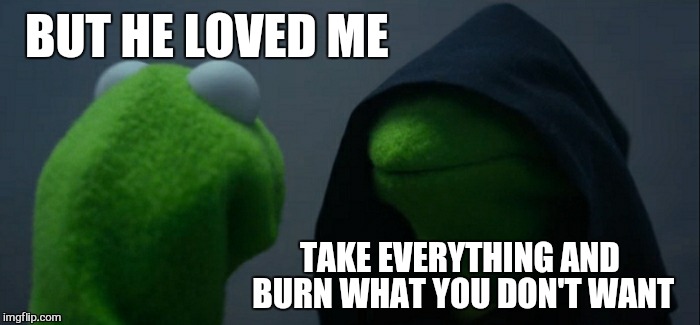 Evil Kermit Meme | BUT HE LOVED ME TAKE EVERYTHING AND BURN WHAT YOU DON'T WANT | image tagged in memes,evil kermit | made w/ Imgflip meme maker