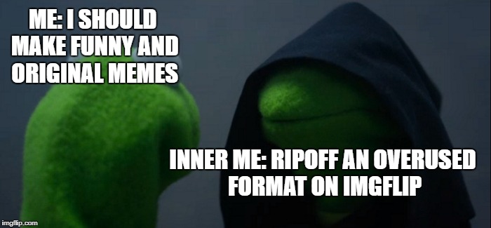 Evil Kermit | ME: I SHOULD MAKE FUNNY AND ORIGINAL MEMES; INNER ME: RIPOFF AN OVERUSED FORMAT ON IMGFLIP | image tagged in memes,evil kermit,relatable,funny,stop lying to yourself | made w/ Imgflip meme maker