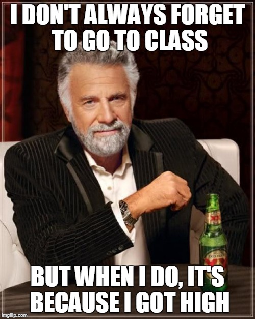 The Most Interesting Man In The World | I DON'T ALWAYS FORGET TO GO TO CLASS; BUT WHEN I DO, IT'S BECAUSE I GOT HIGH | image tagged in memes,the most interesting man in the world | made w/ Imgflip meme maker