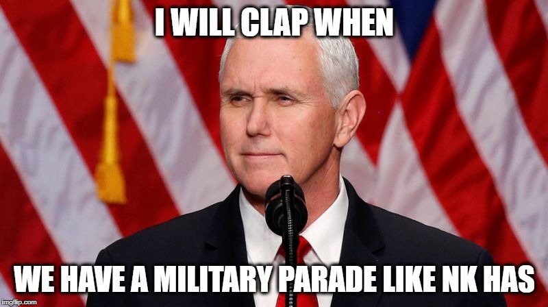 Pence Crotch licker | I WILL CLAP WHEN WE HAVE A MILITARY PARADE LIKE NK HAS | image tagged in pence crotch licker | made w/ Imgflip meme maker