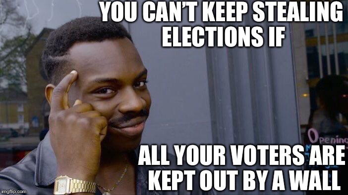 You can’t keep winning by cheating | YOU CAN’T KEEP STEALING ELECTIONS IF; ALL YOUR VOTERS ARE KEPT OUT BY A WALL | image tagged in memes,roll safe think about it,roll your way to the new castle,rolling down a cry me a river walk,the news of tomorrow today | made w/ Imgflip meme maker