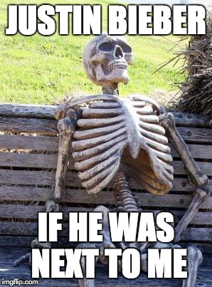 Waiting Skeleton Meme | JUSTIN BIEBER; IF HE WAS NEXT TO ME | image tagged in memes,waiting skeleton | made w/ Imgflip meme maker