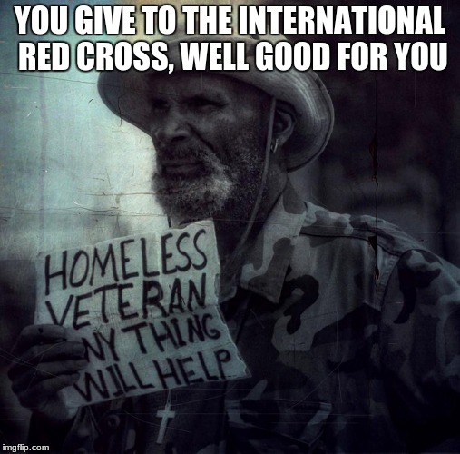 homeless veteran | YOU GIVE TO THE INTERNATIONAL RED CROSS, WELL GOOD FOR YOU | image tagged in homeless veteran | made w/ Imgflip meme maker