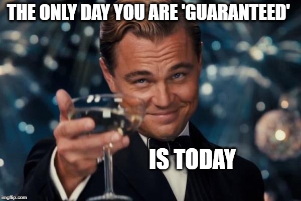 Leonardo Dicaprio Cheers Meme | THE ONLY DAY YOU ARE 'GUARANTEED' IS TODAY | image tagged in memes,leonardo dicaprio cheers | made w/ Imgflip meme maker