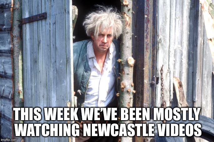 THIS WEEK WE’VE BEEN MOSTLY WATCHING NEWCASTLE VIDEOS | made w/ Imgflip meme maker