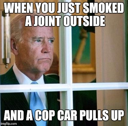 Sad Joe Biden | WHEN YOU JUST SMOKED A JOINT OUTSIDE; AND A COP CAR PULLS UP | image tagged in sad joe biden | made w/ Imgflip meme maker