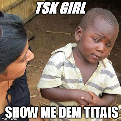 Third World Skeptical Kid Meme | TSK GIRL; SHOW ME DEM TITAIS | image tagged in memes,third world skeptical kid | made w/ Imgflip meme maker
