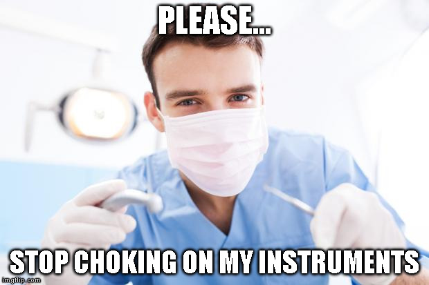 Dentist | PLEASE... STOP CHOKING ON MY INSTRUMENTS | image tagged in dentist | made w/ Imgflip meme maker