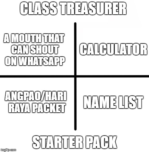 Blank Starter Pack Meme | CLASS TREASURER; CALCULATOR; A MOUTH THAT CAN SHOUT ON WHATSAPP; ANGPAO/HARI RAYA PACKET; NAME LIST; STARTER PACK | image tagged in memes,blank starter pack | made w/ Imgflip meme maker