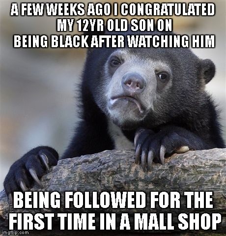 Confession Bear Meme | A FEW WEEKS AGO I CONGRATULATED MY 12YR OLD SON ON BEING BLACK AFTER WATCHING HIM BEING FOLLOWED FOR THE FIRST TIME IN A MALL SHOP | image tagged in memes,confession bear | made w/ Imgflip meme maker