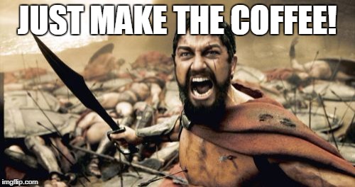 Sparta Leonidas Meme | JUST MAKE THE COFFEE! | image tagged in memes,sparta leonidas | made w/ Imgflip meme maker