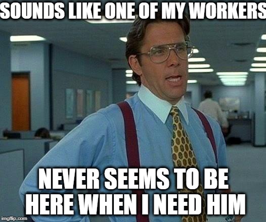That Would Be Great Meme | SOUNDS LIKE ONE OF MY WORKERS NEVER SEEMS TO BE HERE WHEN I NEED HIM | image tagged in memes,that would be great | made w/ Imgflip meme maker
