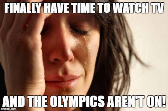 First World Problems Meme | FINALLY HAVE TIME TO WATCH TV; AND THE OLYMPICS AREN'T ON! | image tagged in memes,first world problems | made w/ Imgflip meme maker