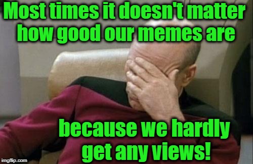 Captain Picard Facepalm Meme | Most times it doesn't matter how good our memes are because we hardly get any views! | image tagged in memes,captain picard facepalm | made w/ Imgflip meme maker
