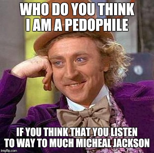 Creepy Condescending Wonka Meme | WHO DO YOU THINK I AM A PEDOPHILE; IF YOU THINK THAT YOU LISTEN TO WAY TO MUCH MICHEAL JACKSON | image tagged in memes,creepy condescending wonka | made w/ Imgflip meme maker