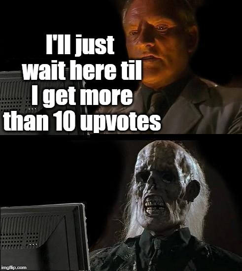 I'll Just Wait Here Meme | I'll just wait here til I get more than 10 upvotes | image tagged in memes,ill just wait here | made w/ Imgflip meme maker