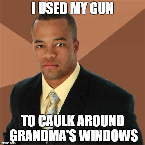 Successful Black Man | I USED MY GUN; TO CAULK AROUND GRANDMA'S WINDOWS | image tagged in memes,successful black man | made w/ Imgflip meme maker