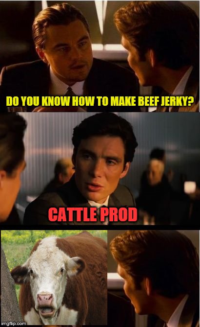 A serious question | DO YOU KNOW HOW TO MAKE BEEF JERKY? CATTLE PROD | image tagged in memes,inception | made w/ Imgflip meme maker