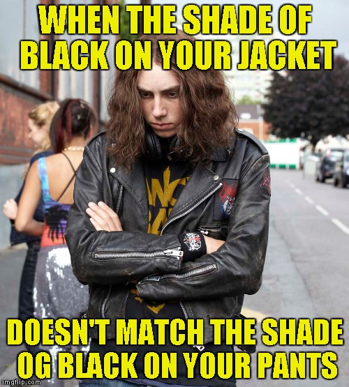 The absolutle best shade of black is Blacker than The Blackest Black times Infinity! | WHEN THE SHADE OF BLACK ON YOUR JACKET; DOESN'T MATCH THE SHADE OG BLACK ON YOUR PANTS | image tagged in memes,powermetalhead,heavy metal,funny,black,sad | made w/ Imgflip meme maker