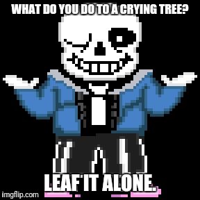 sans-sational puns pt-3 | WHAT DO YOU DO TO A CRYING TREE? LEAF IT ALONE. | image tagged in bad puns with sans | made w/ Imgflip meme maker