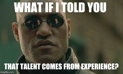 Matrix Morpheus Meme | WHAT IF I TOLD YOU; THAT TALENT COMES FROM EXPERIENCE? | image tagged in memes,matrix morpheus | made w/ Imgflip meme maker