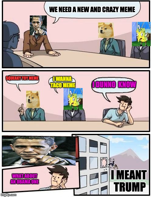 Boardroom Meeting Suggestion | WE NEED A NEW AND CRAZY MEME; SQUEAKY TOY MEME; I DUNNO  KNOW; I WANNA TACO MEME; WHAT ABOUT AN OBAMA ONE; I MEANT TRUMP | image tagged in memes,boardroom meeting suggestion | made w/ Imgflip meme maker
