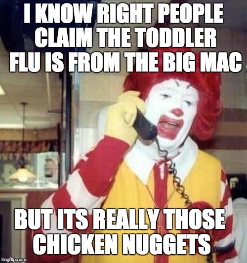 ronald mcdonalds call | I KNOW RIGHT PEOPLE CLAIM THE TODDLER FLU IS FROM THE BIG MAC; BUT ITS REALLY THOSE CHICKEN NUGGETS | image tagged in ronald mcdonalds call | made w/ Imgflip meme maker