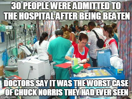 Chuck Norris hospital | 30 PEOPLE WERE ADMITTED TO THE HOSPITAL AFTER BEING BEATEN; DOCTORS SAY IT WAS THE WORST CASE OF CHUCK NORRIS THEY HAD EVER SEEN | image tagged in chuck norris,memes,hospital,emergency room | made w/ Imgflip meme maker