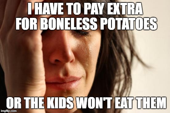 First World Problems Meme | I HAVE TO PAY EXTRA FOR BONELESS POTATOES OR THE KIDS WON'T EAT THEM | image tagged in memes,first world problems | made w/ Imgflip meme maker