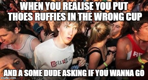 Sudden Clarity Clarence Meme | WHEN YOU REALISE YOU PUT THOES RUFFIES IN THE WRONG CUP; AND A SOME DUDE ASKING IF YOU WANNA GO | image tagged in memes,sudden clarity clarence | made w/ Imgflip meme maker