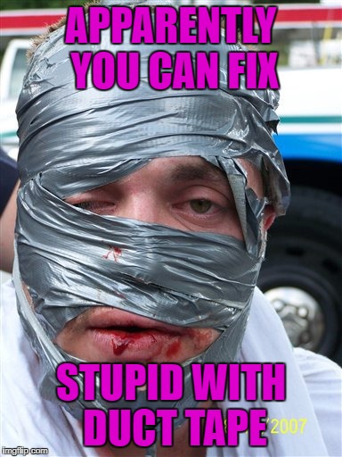 APPARENTLY YOU CAN FIX STUPID WITH DUCT TAPE | made w/ Imgflip meme maker